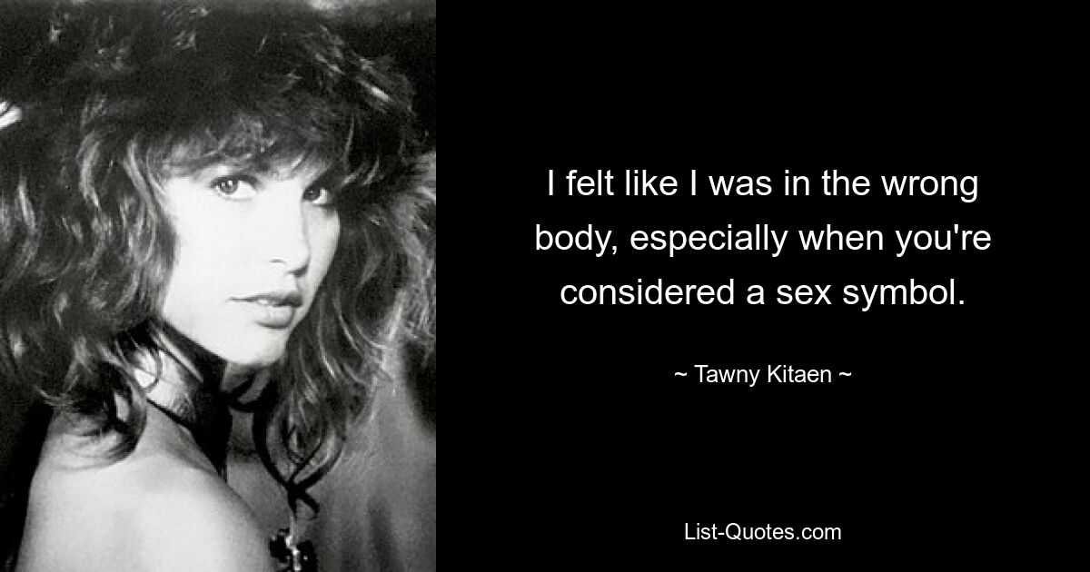 I felt like I was in the wrong body, especially when you're considered a sex symbol. — © Tawny Kitaen