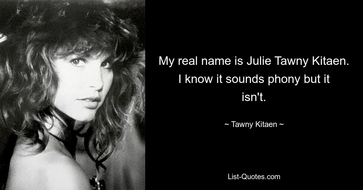 My real name is Julie Tawny Kitaen. I know it sounds phony but it isn't. — © Tawny Kitaen