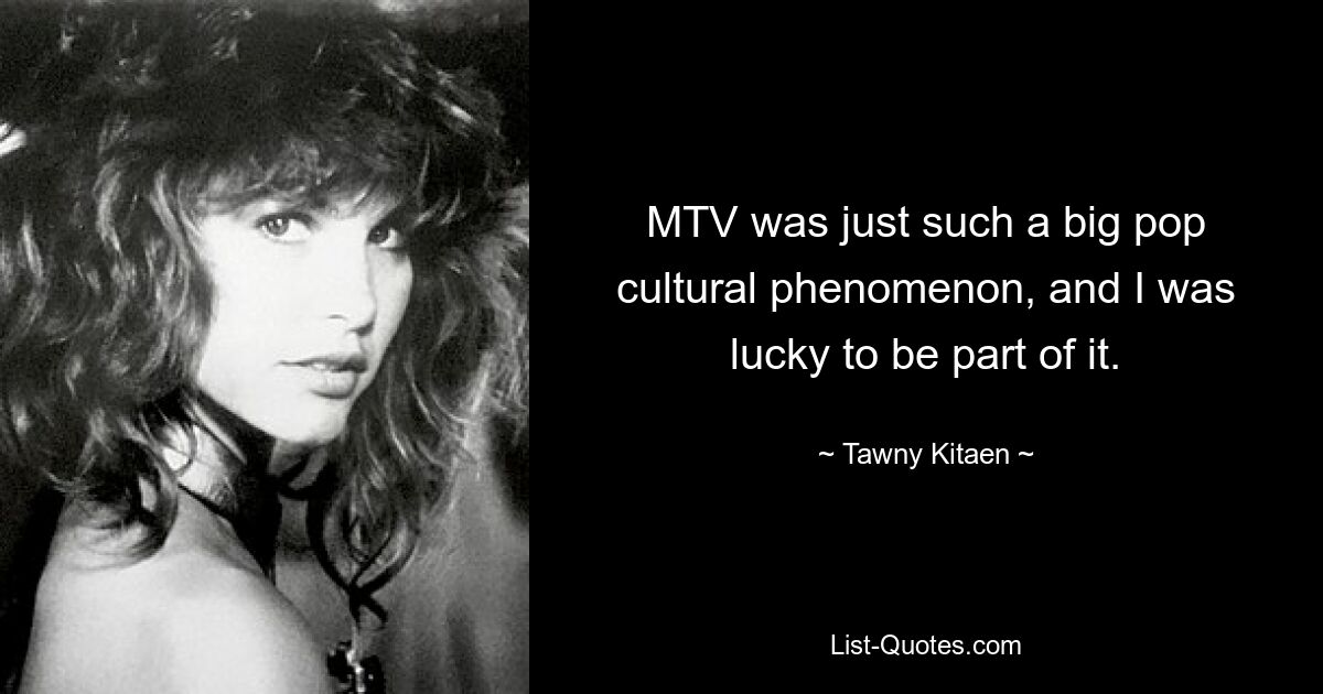 MTV was just such a big pop cultural phenomenon, and I was lucky to be part of it. — © Tawny Kitaen