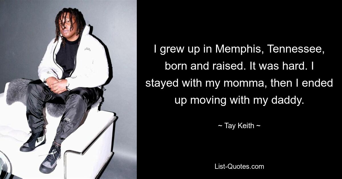 I grew up in Memphis, Tennessee, born and raised. It was hard. I stayed with my momma, then I ended up moving with my daddy. — © Tay Keith