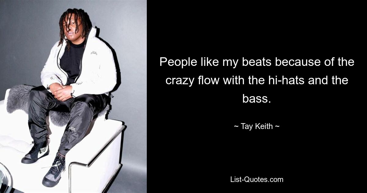 People like my beats because of the crazy flow with the hi-hats and the bass. — © Tay Keith