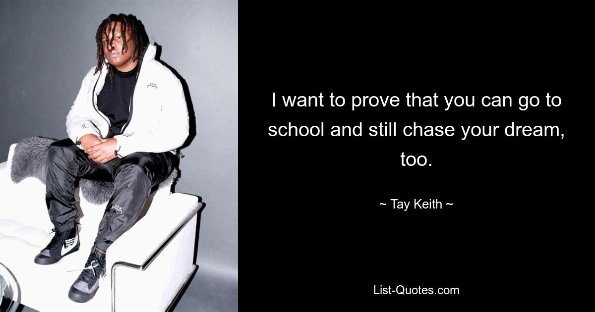 I want to prove that you can go to school and still chase your dream, too. — © Tay Keith