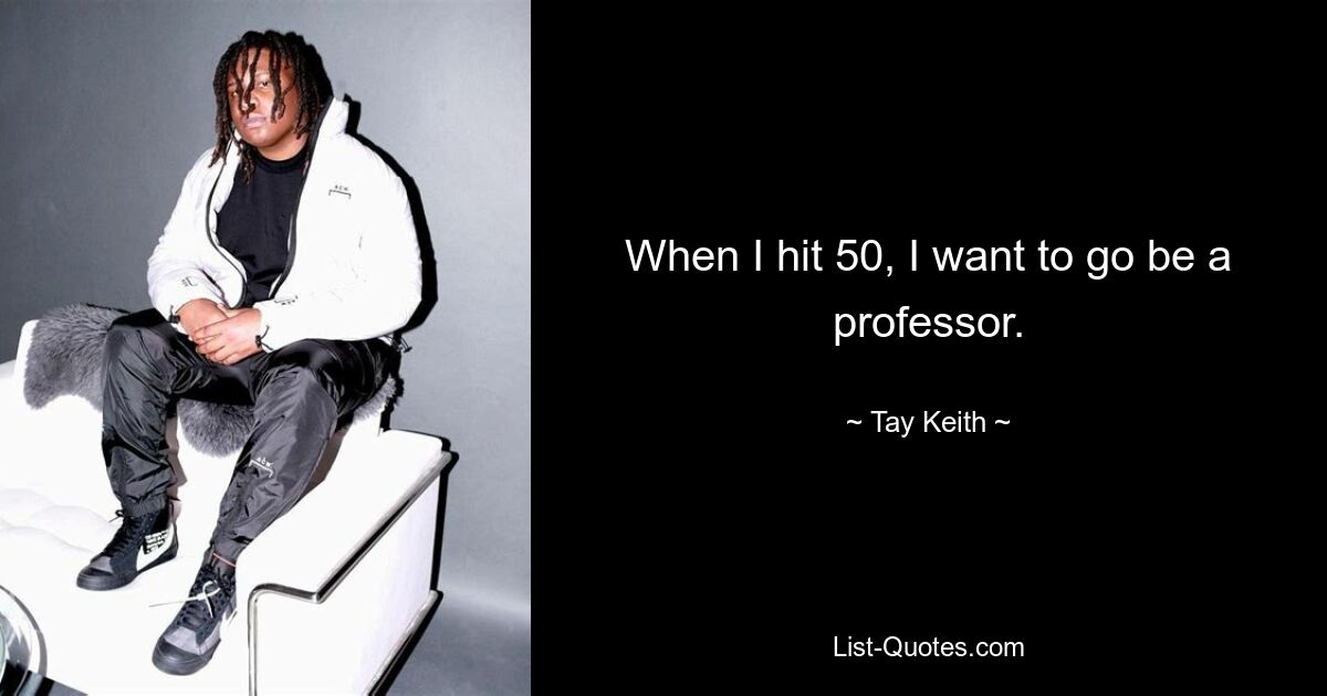 When I hit 50, I want to go be a professor. — © Tay Keith