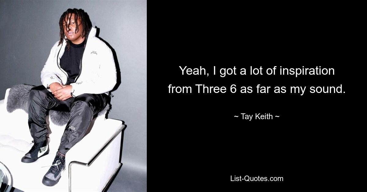 Yeah, I got a lot of inspiration from Three 6 as far as my sound. — © Tay Keith