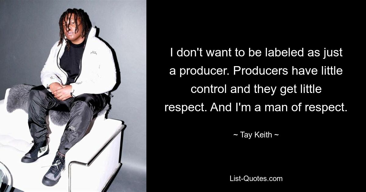 I don't want to be labeled as just a producer. Producers have little control and they get little respect. And I'm a man of respect. — © Tay Keith