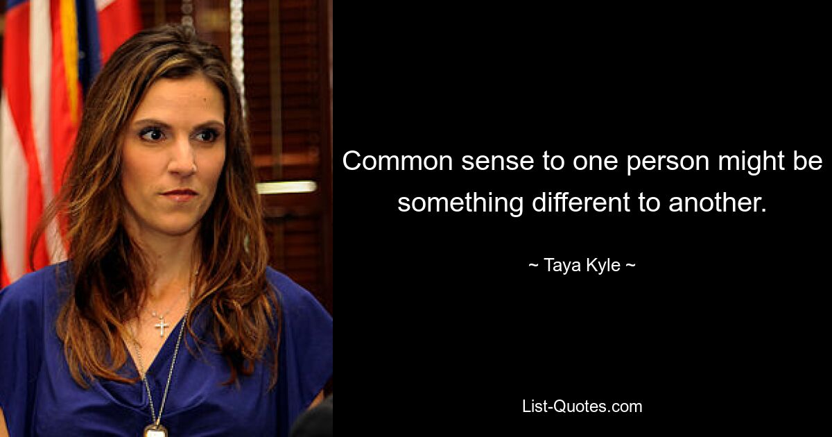 Common sense to one person might be something different to another. — © Taya Kyle