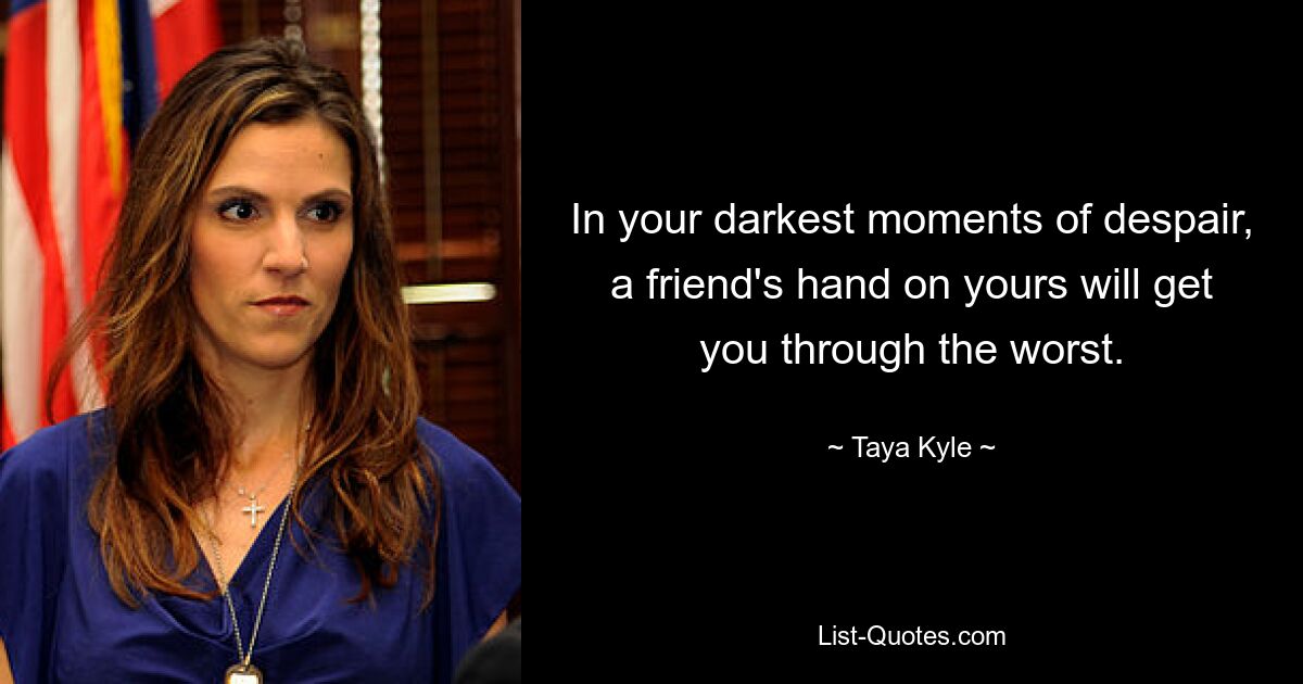 In your darkest moments of despair, a friend's hand on yours will get you through the worst. — © Taya Kyle