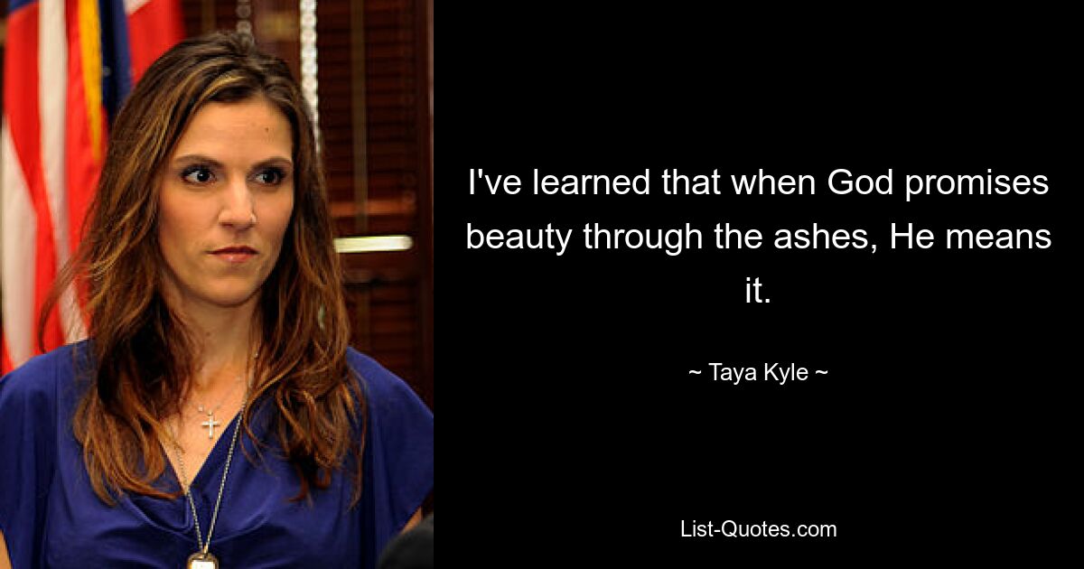 I've learned that when God promises beauty through the ashes, He means it. — © Taya Kyle