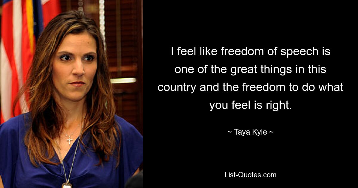 I feel like freedom of speech is one of the great things in this country and the freedom to do what you feel is right. — © Taya Kyle