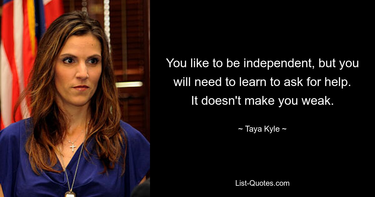 You like to be independent, but you will need to learn to ask for help. It doesn't make you weak. — © Taya Kyle