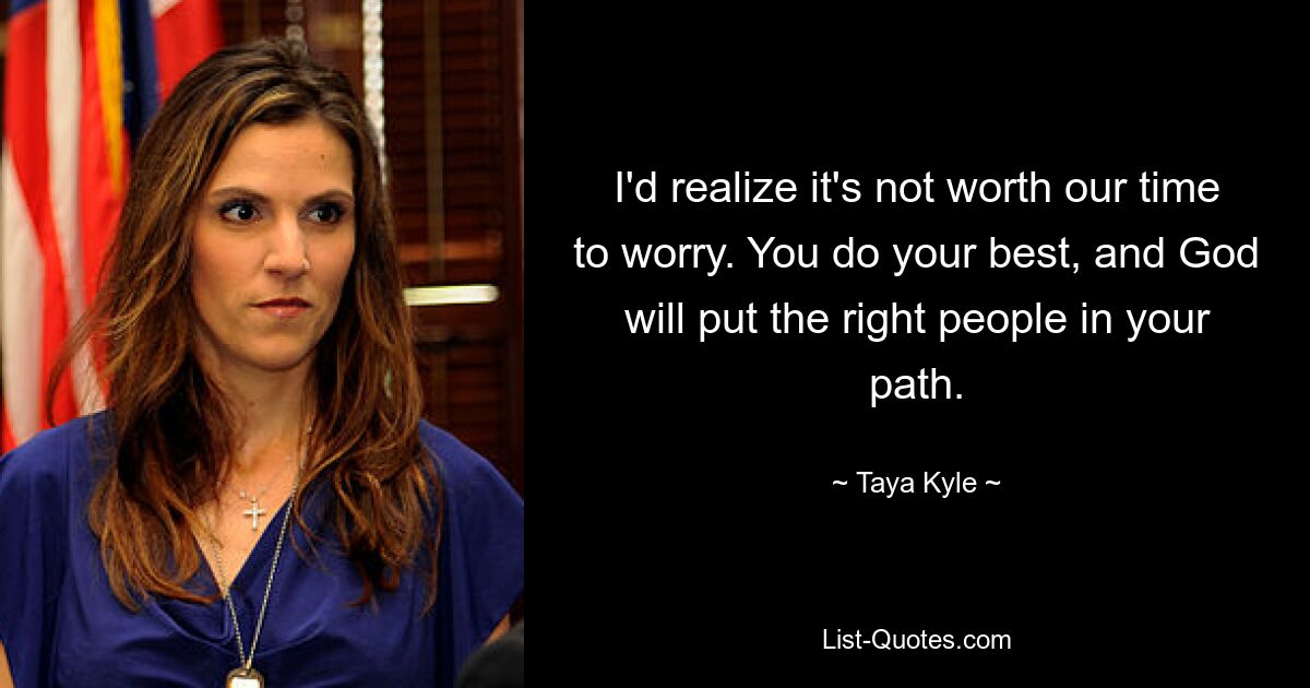 I'd realize it's not worth our time to worry. You do your best, and God will put the right people in your path. — © Taya Kyle