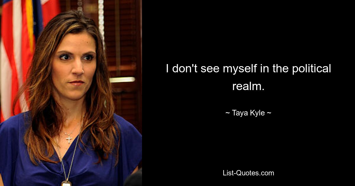 I don't see myself in the political realm. — © Taya Kyle