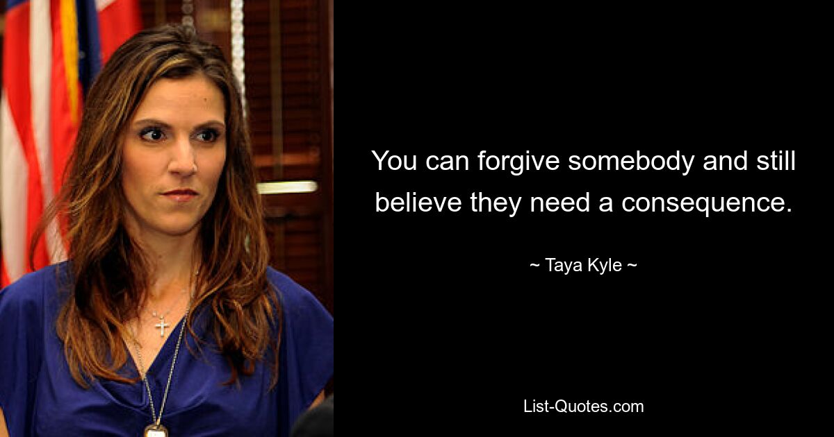 You can forgive somebody and still believe they need a consequence. — © Taya Kyle