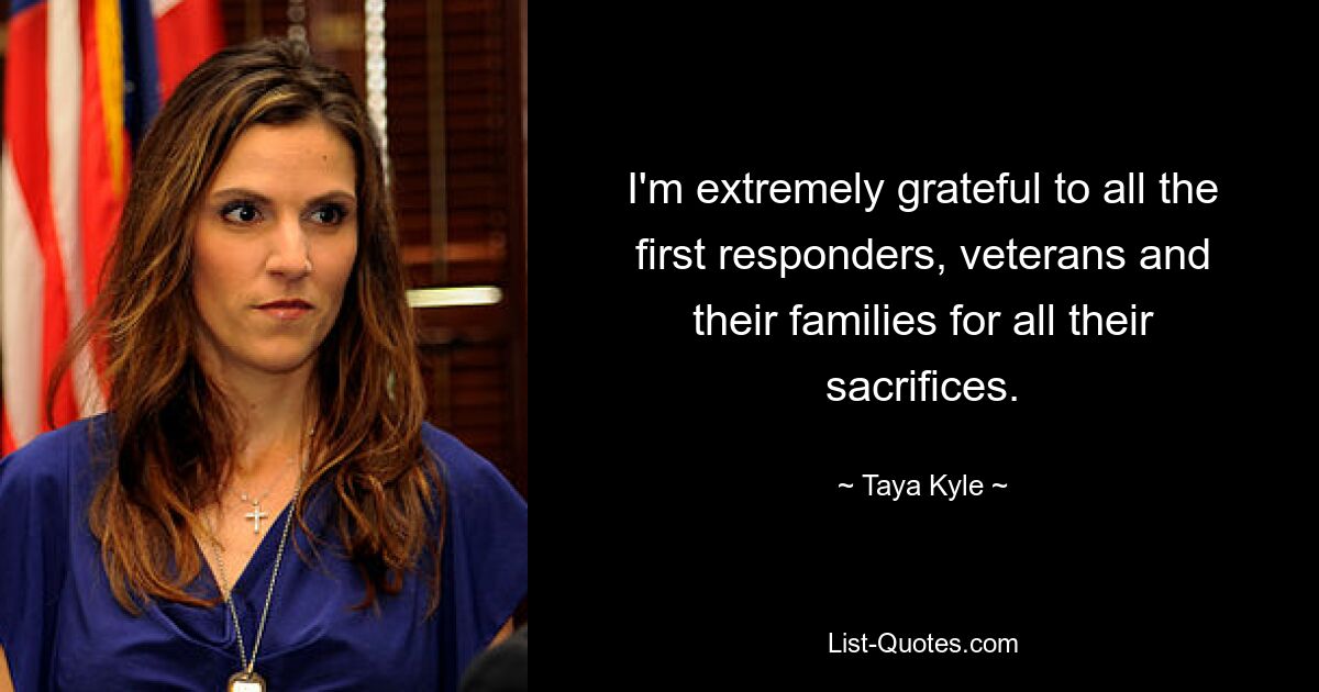 I'm extremely grateful to all the first responders, veterans and their families for all their sacrifices. — © Taya Kyle