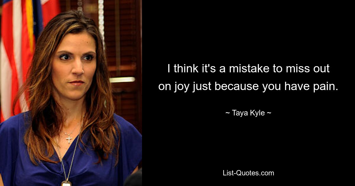 I think it's a mistake to miss out on joy just because you have pain. — © Taya Kyle