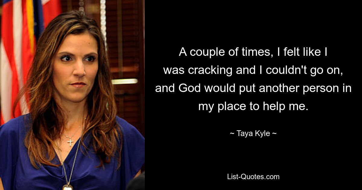 A couple of times, I felt like I was cracking and I couldn't go on, and God would put another person in my place to help me. — © Taya Kyle