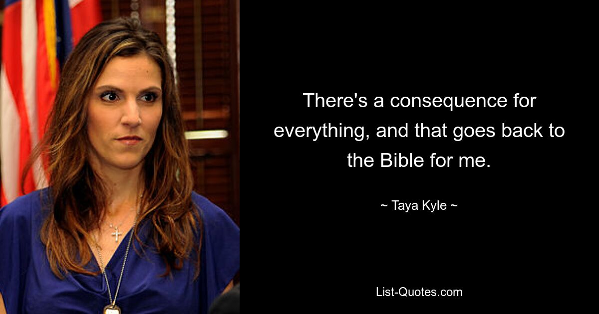 There's a consequence for everything, and that goes back to the Bible for me. — © Taya Kyle