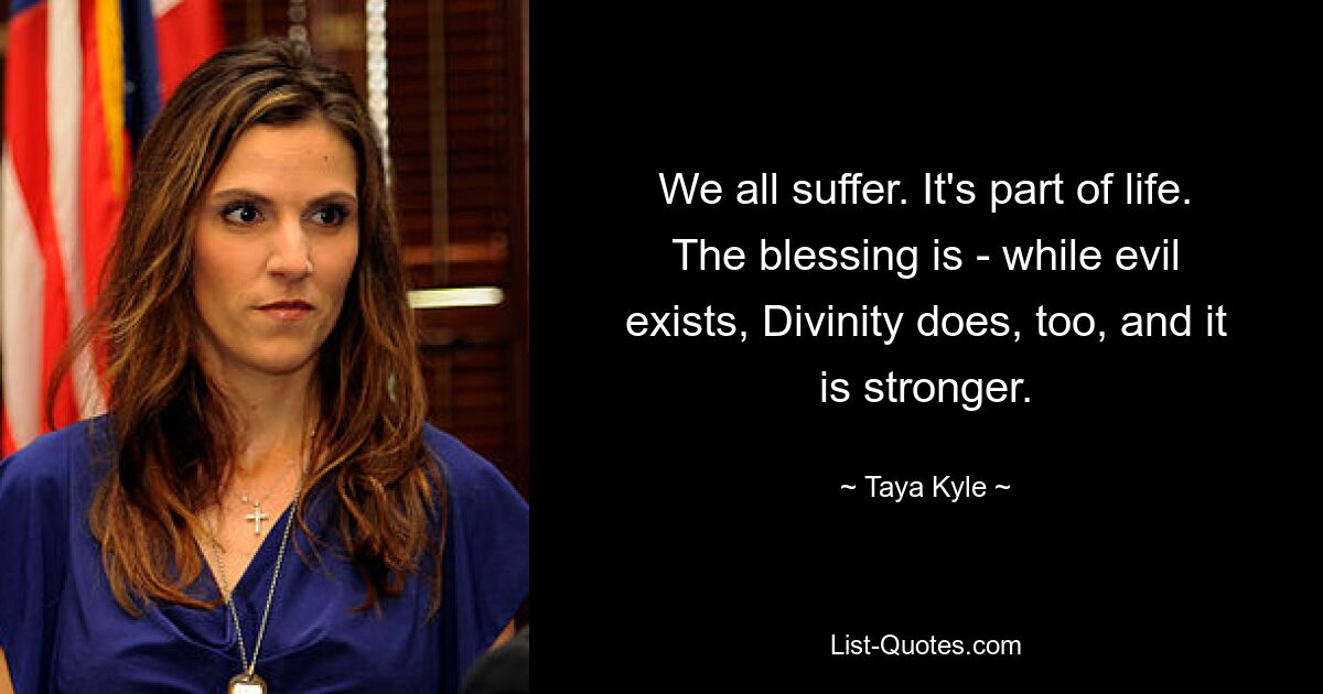 We all suffer. It's part of life. The blessing is - while evil exists, Divinity does, too, and it is stronger. — © Taya Kyle