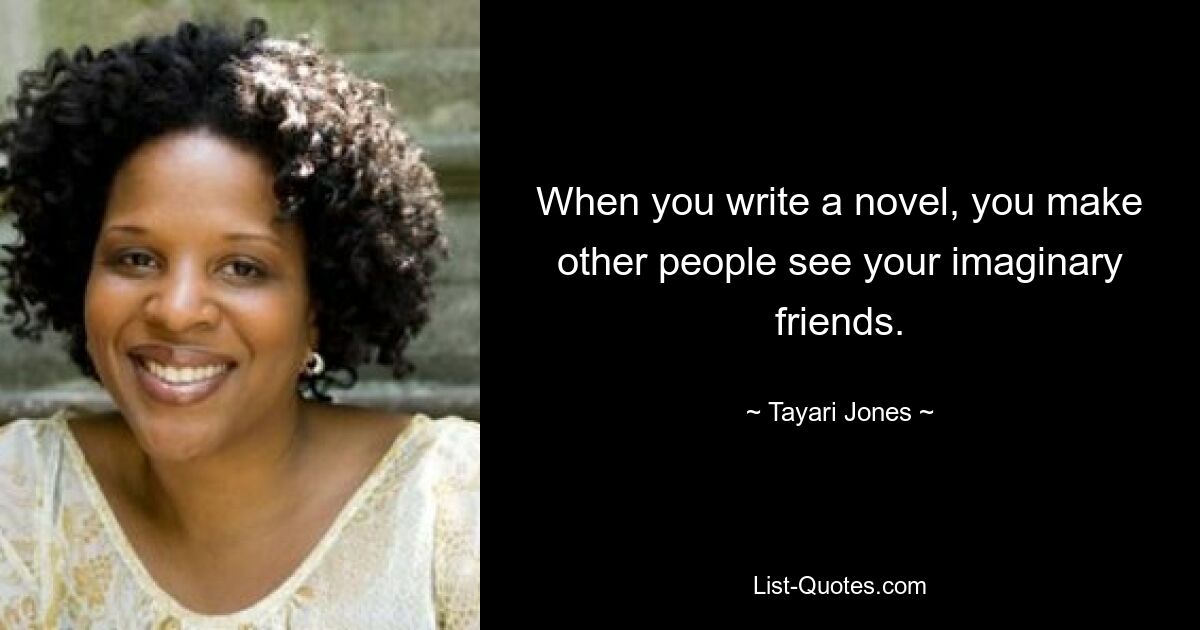 When you write a novel, you make other people see your imaginary friends. — © Tayari Jones