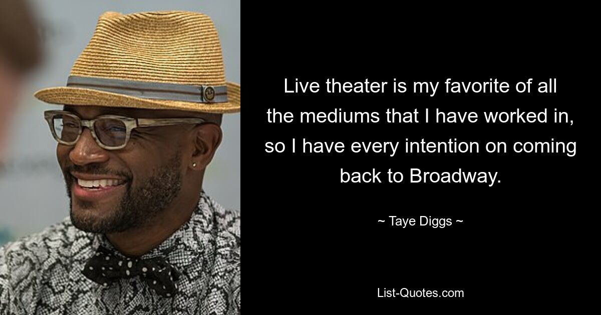 Live theater is my favorite of all the mediums that I have worked in, so I have every intention on coming back to Broadway. — © Taye Diggs