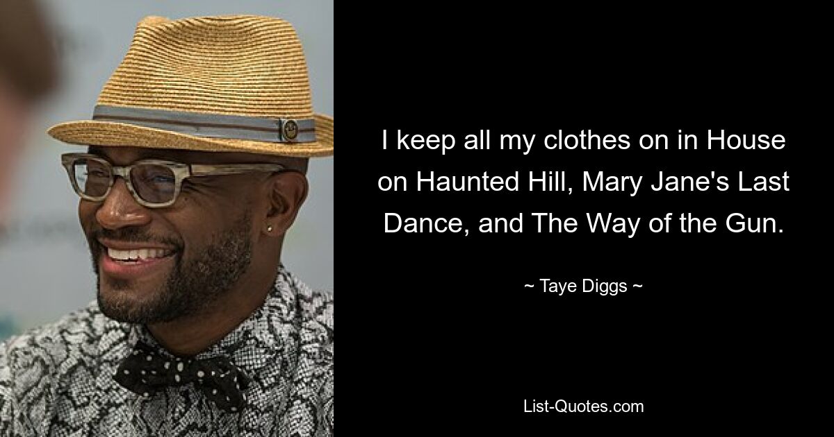 I keep all my clothes on in House on Haunted Hill, Mary Jane's Last Dance, and The Way of the Gun. — © Taye Diggs