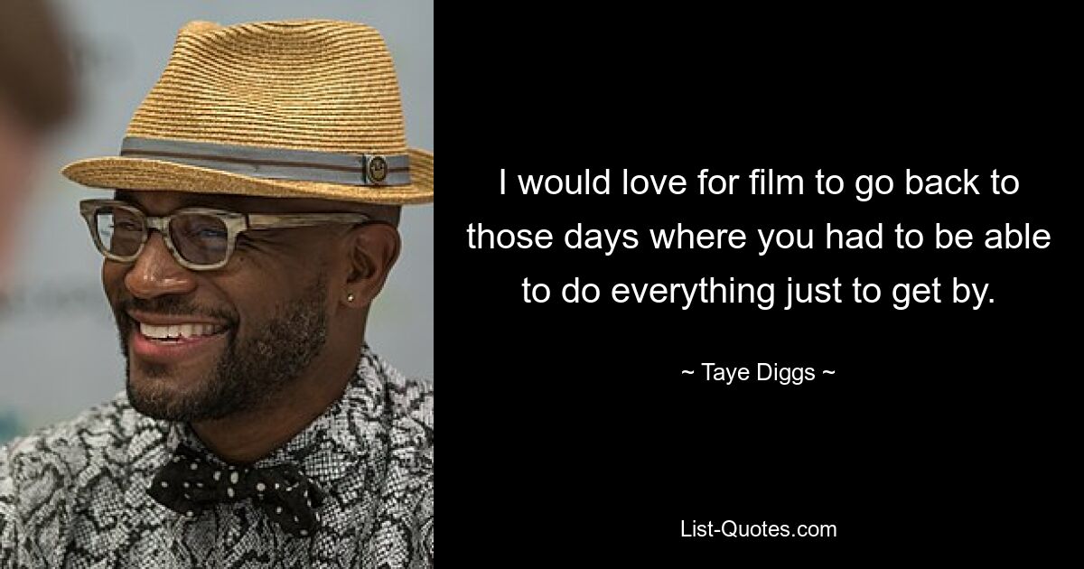 I would love for film to go back to those days where you had to be able to do everything just to get by. — © Taye Diggs