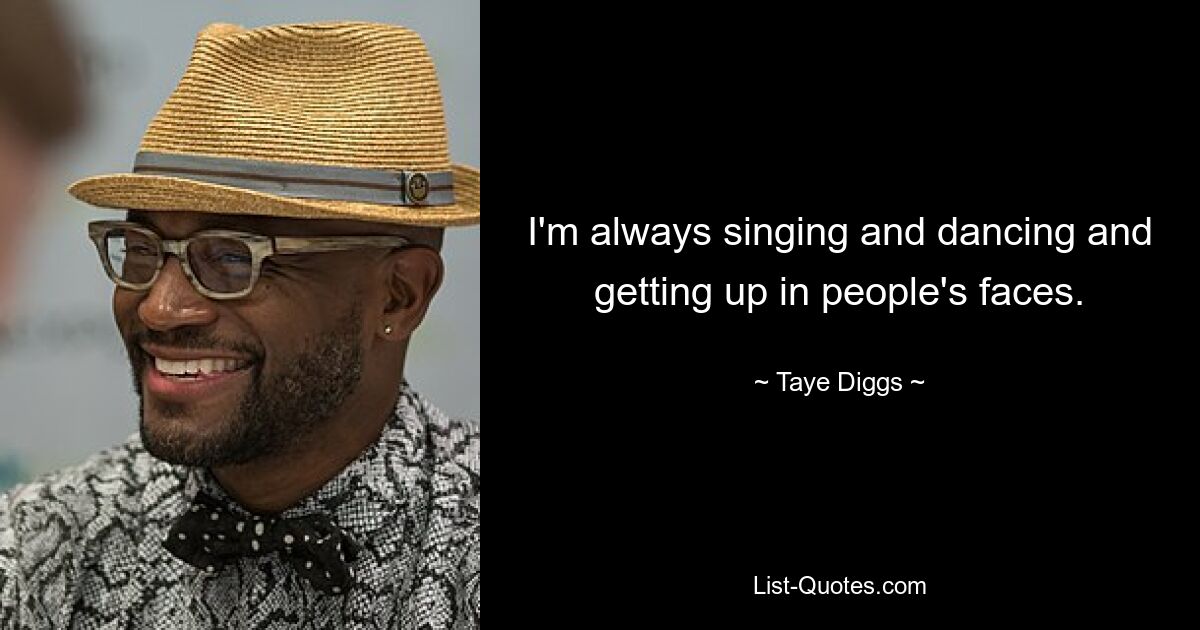 I'm always singing and dancing and getting up in people's faces. — © Taye Diggs