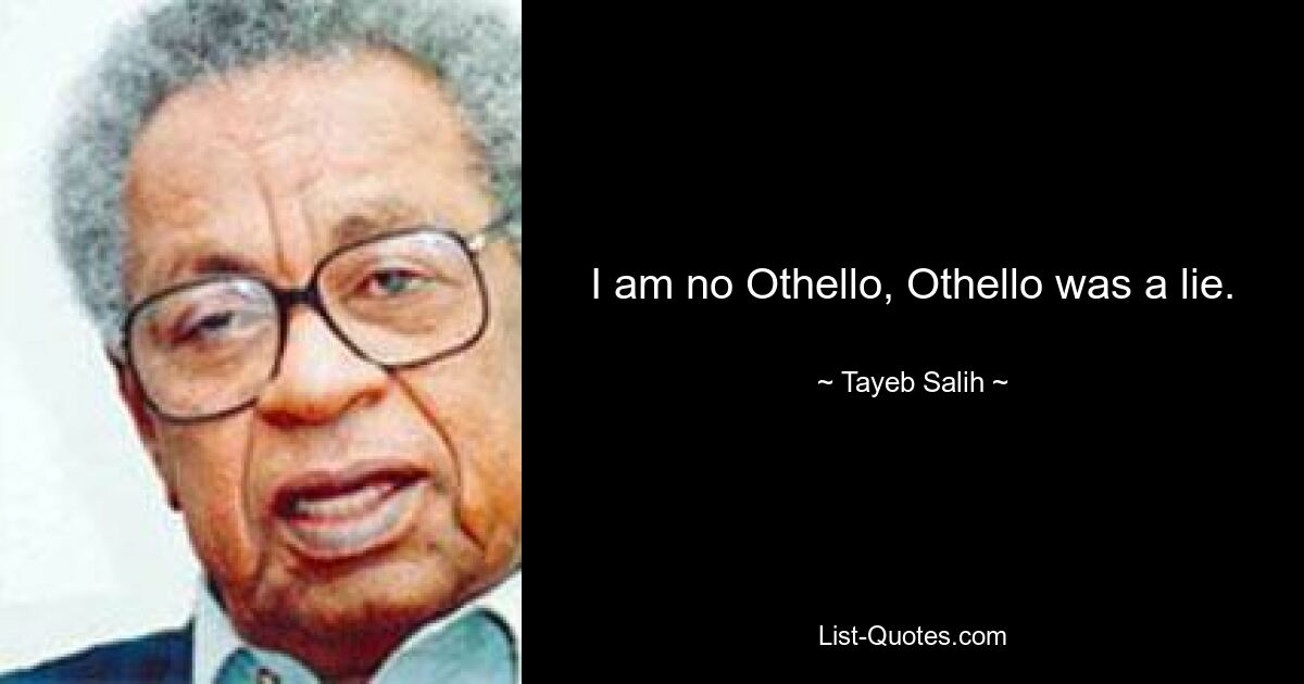 I am no Othello, Othello was a lie. — © Tayeb Salih