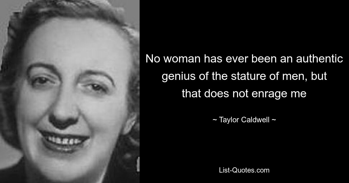 No woman has ever been an authentic genius of the stature of men, but that does not enrage me — © Taylor Caldwell