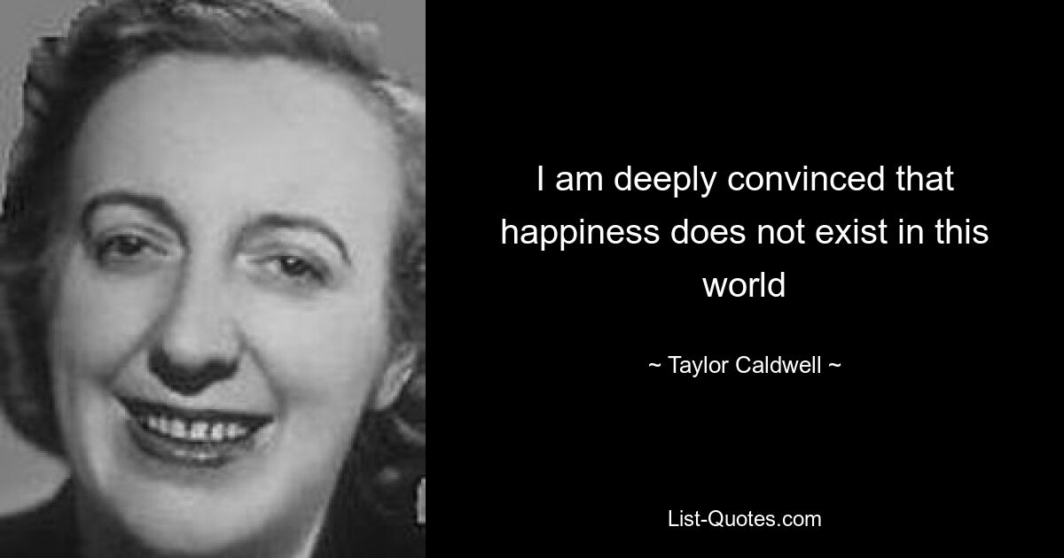 I am deeply convinced that happiness does not exist in this world — © Taylor Caldwell