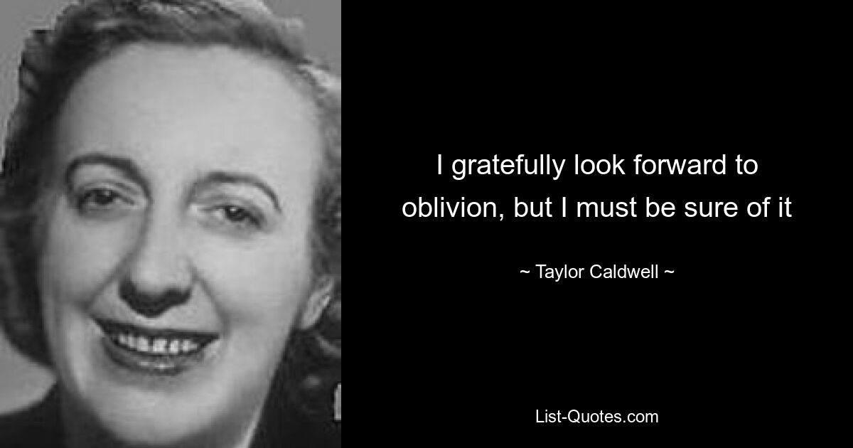 I gratefully look forward to oblivion, but I must be sure of it — © Taylor Caldwell