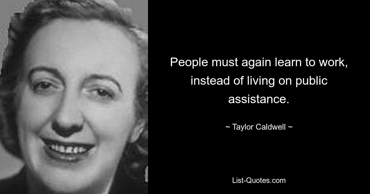 People must again learn to work, instead of living on public assistance. — © Taylor Caldwell