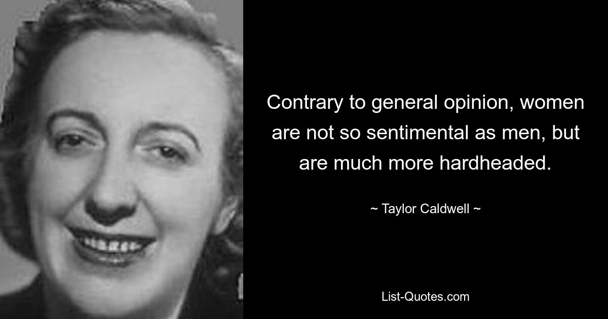 Contrary to general opinion, women are not so sentimental as men, but are much more hardheaded. — © Taylor Caldwell