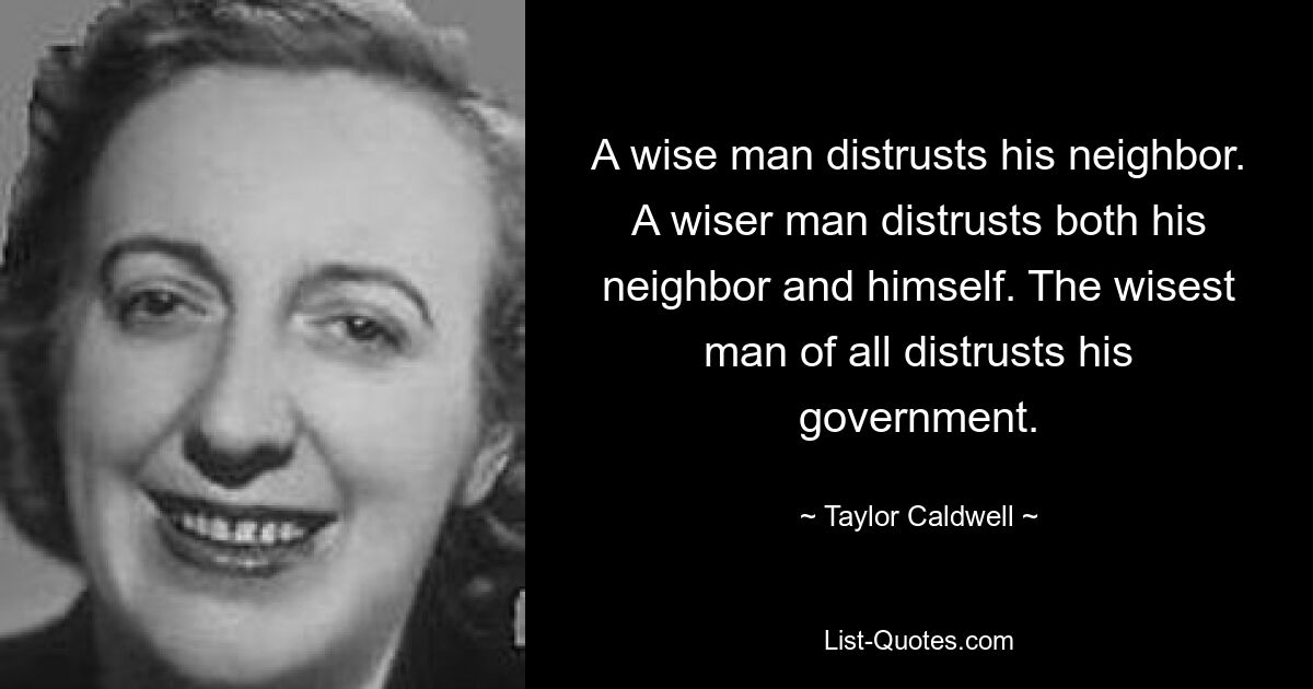 A wise man distrusts his neighbor. A wiser man distrusts both his neighbor and himself. The wisest man of all distrusts his government. — © Taylor Caldwell