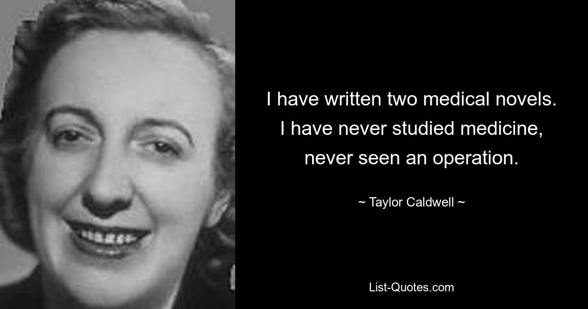 I have written two medical novels. I have never studied medicine, never seen an operation. — © Taylor Caldwell