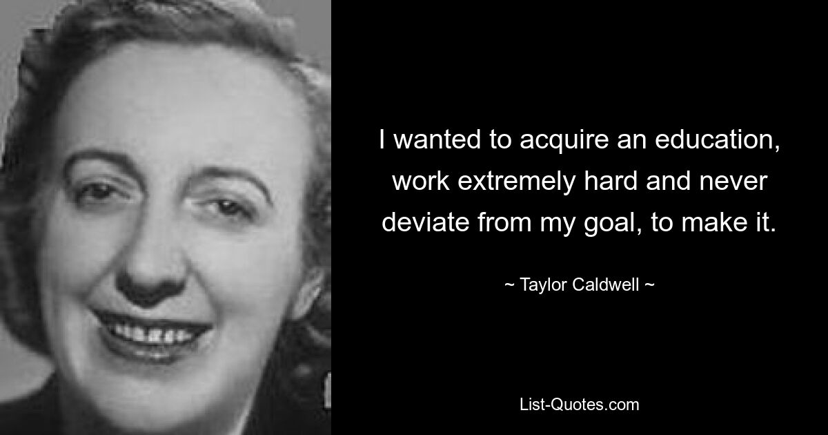 I wanted to acquire an education, work extremely hard and never deviate from my goal, to make it. — © Taylor Caldwell