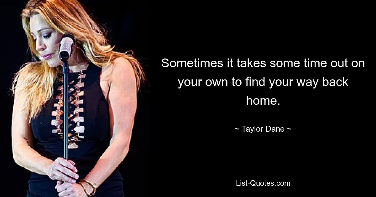 Sometimes it takes some time out on your own to find your way back home. — © Taylor Dane