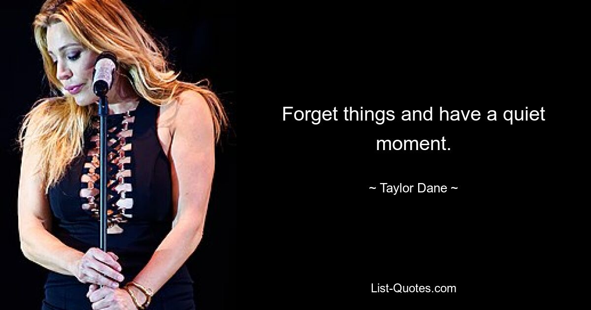 Forget things and have a quiet moment. — © Taylor Dane