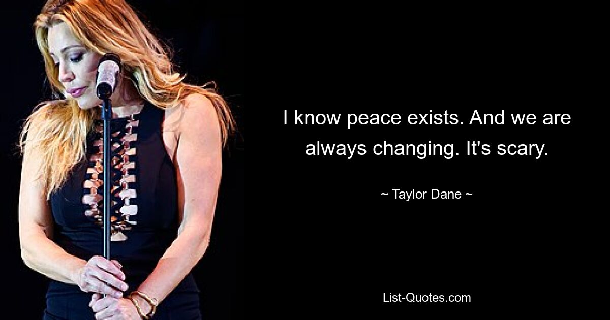 I know peace exists. And we are always changing. It's scary. — © Taylor Dane