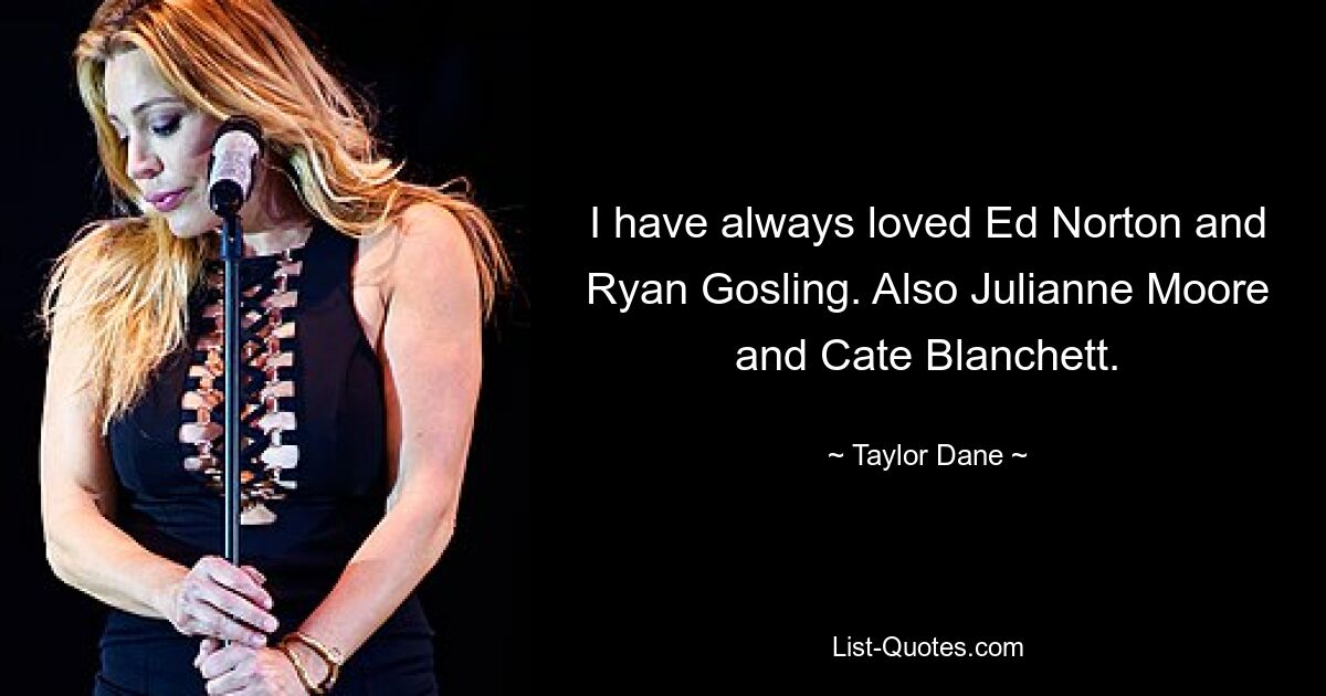 I have always loved Ed Norton and Ryan Gosling. Also Julianne Moore and Cate Blanchett. — © Taylor Dane