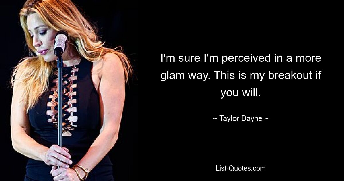 I'm sure I'm perceived in a more glam way. This is my breakout if you will. — © Taylor Dayne