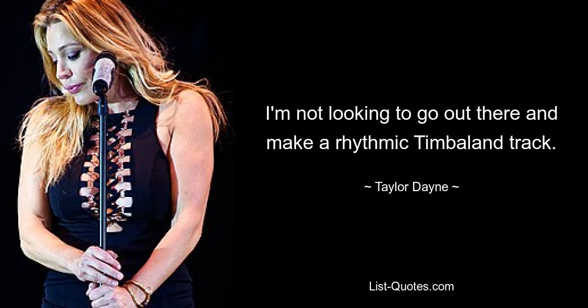 I'm not looking to go out there and make a rhythmic Timbaland track. — © Taylor Dayne