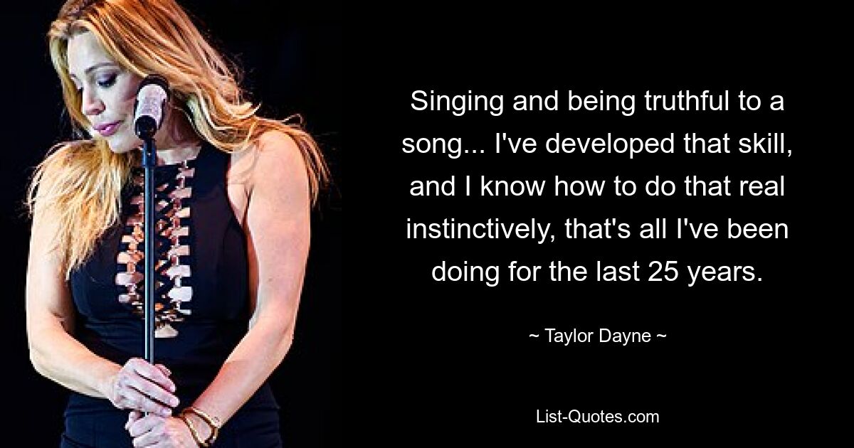 Singing and being truthful to a song... I've developed that skill, and I know how to do that real instinctively, that's all I've been doing for the last 25 years. — © Taylor Dayne