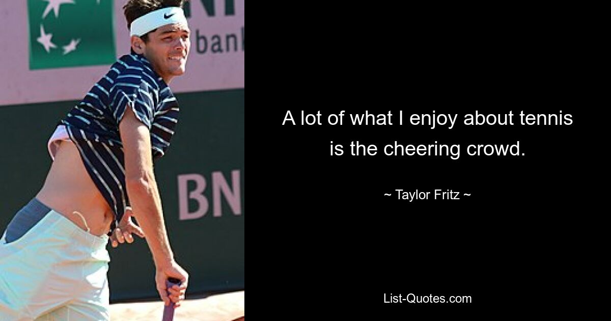 A lot of what I enjoy about tennis is the cheering crowd. — © Taylor Fritz