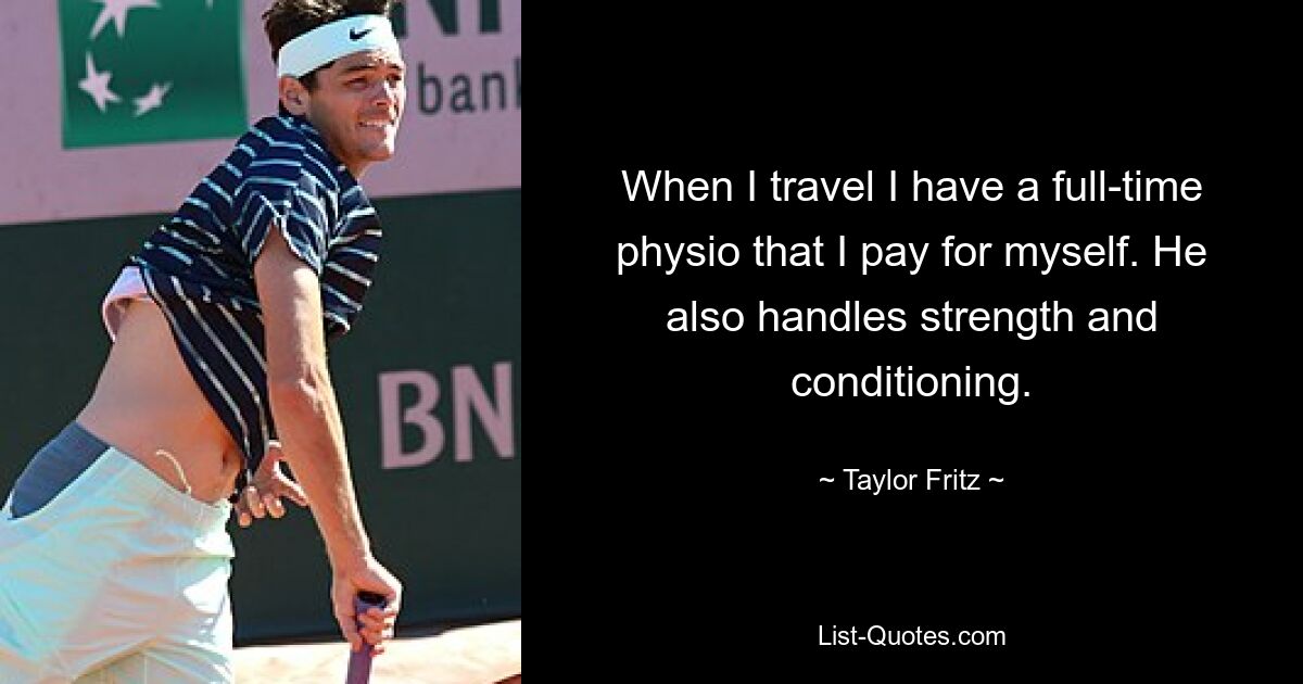 When I travel I have a full-time physio that I pay for myself. He also handles strength and conditioning. — © Taylor Fritz