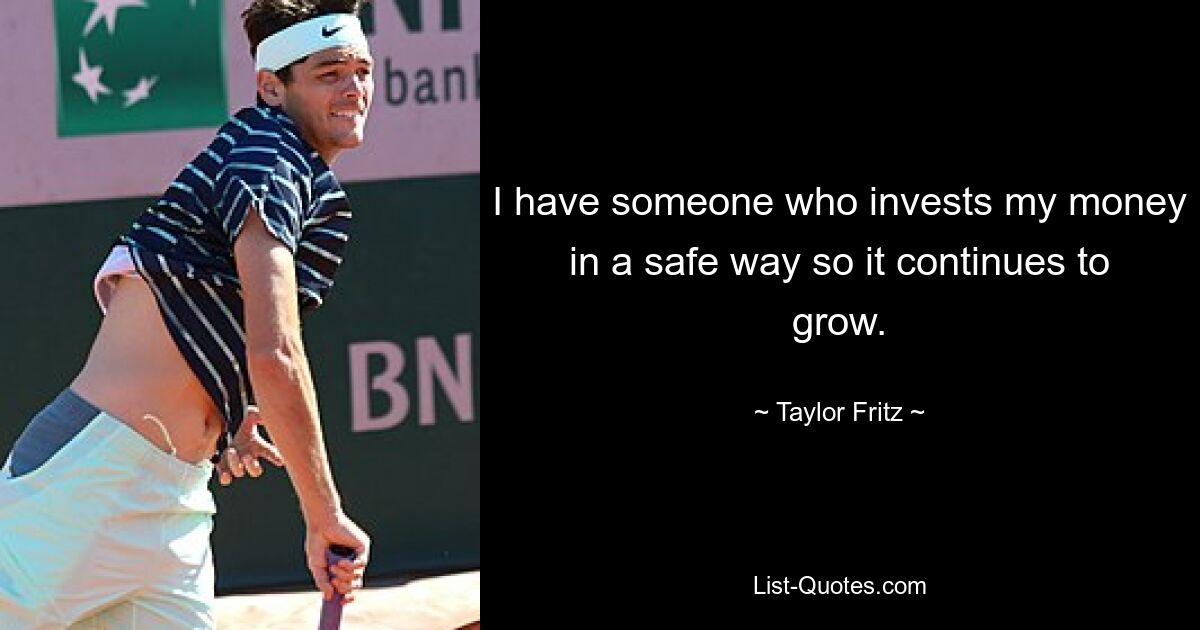 I have someone who invests my money in a safe way so it continues to grow. — © Taylor Fritz