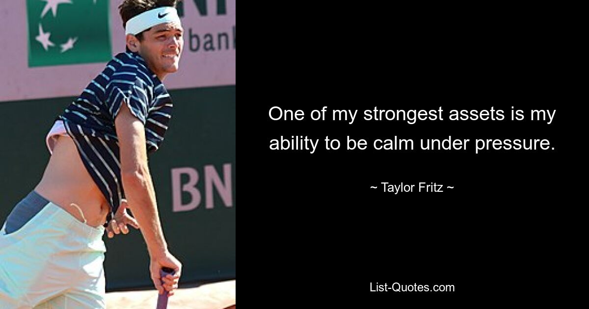 One of my strongest assets is my ability to be calm under pressure. — © Taylor Fritz