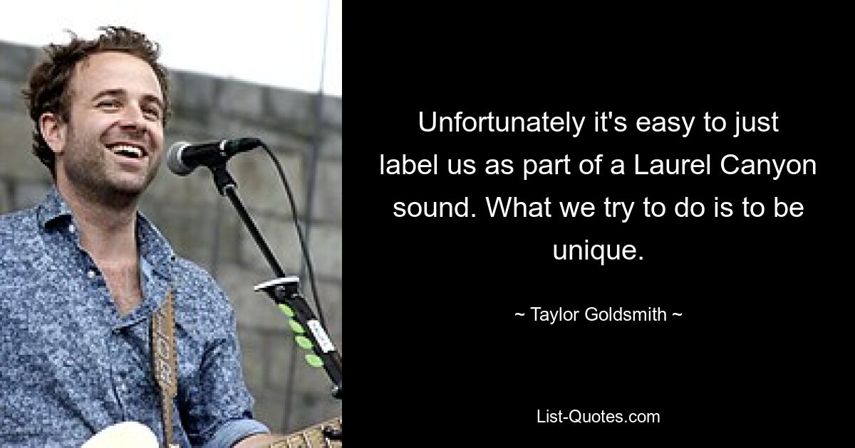 Unfortunately it's easy to just label us as part of a Laurel Canyon sound. What we try to do is to be unique. — © Taylor Goldsmith