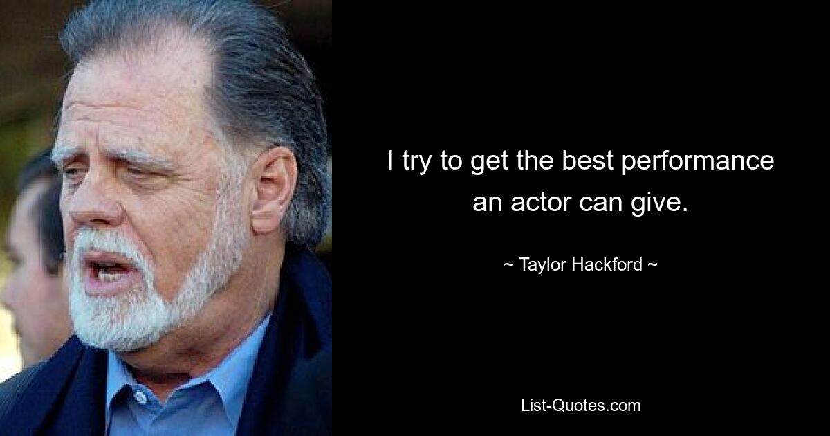 I try to get the best performance an actor can give. — © Taylor Hackford