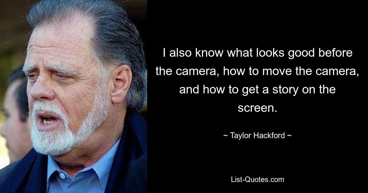 I also know what looks good before the camera, how to move the camera, and how to get a story on the screen. — © Taylor Hackford